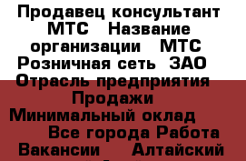 Продавец-консультант МТС › Название организации ­ МТС, Розничная сеть, ЗАО › Отрасль предприятия ­ Продажи › Минимальный оклад ­ 17 000 - Все города Работа » Вакансии   . Алтайский край,Алейск г.